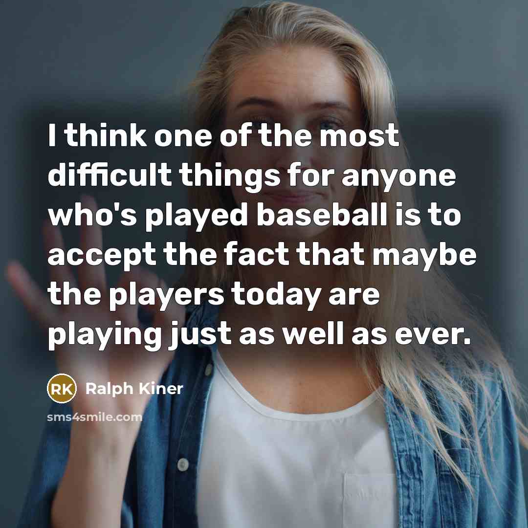 “I think one of the most difficult things for anyone who's played baseball is to accept the fact that maybe the players today are playing just as well as ever.” quote by Ralph Kiner