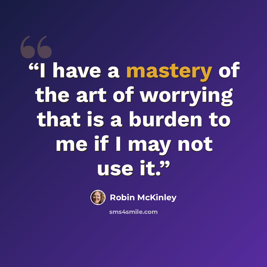 “I have a mastery of the art of worrying that is a burden to me if I may not use it.” quote by Robin McKinley