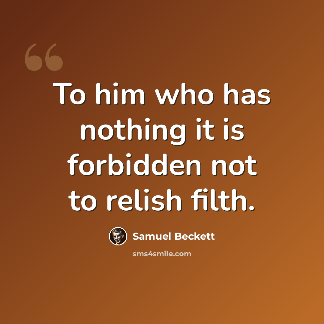 “To him who has nothing it is forbidden not to relish filth.” quote by Samuel Beckett