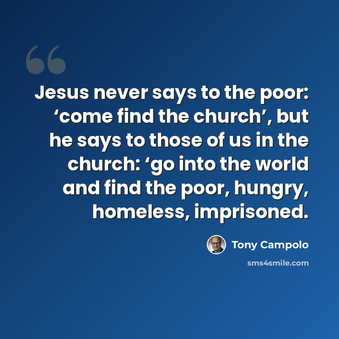 “Jesus never says to the poor: ‘come find the church’, but he says to those of us in the church: ‘go into the world and find the poor, hungry, homeless, imprisoned.” quote by Tony Campolo