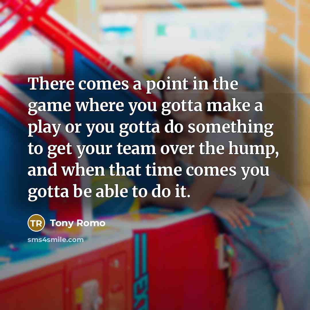 “There comes a point in the game where you gotta make a play or you gotta do something to get your team over the hump, and when that time comes you gotta be able to do it.” quote by Tony Romo