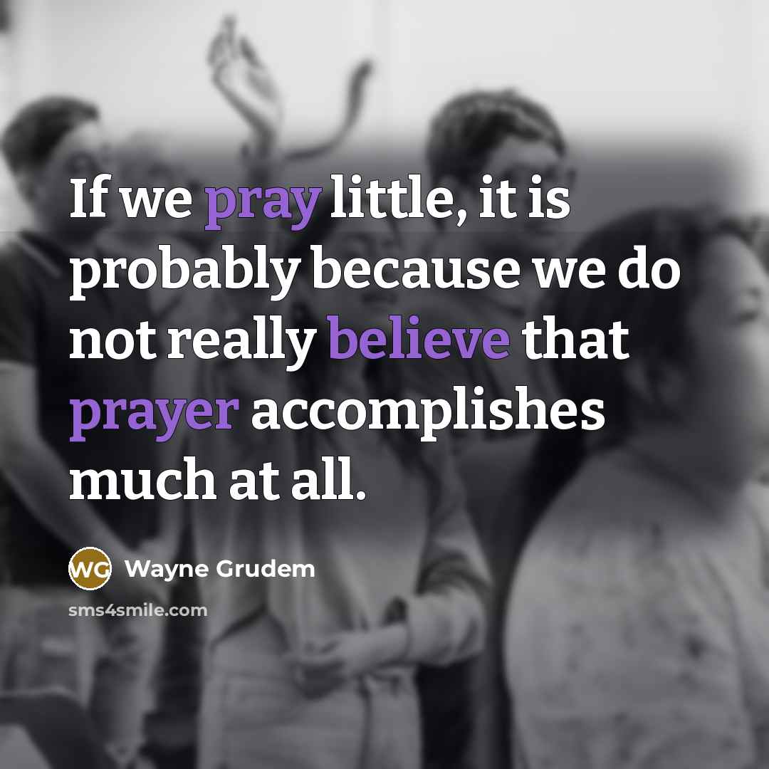 “If we pray little, it is probably because we do not really believe that prayer accomplishes much at all.” quote by Wayne Grudem