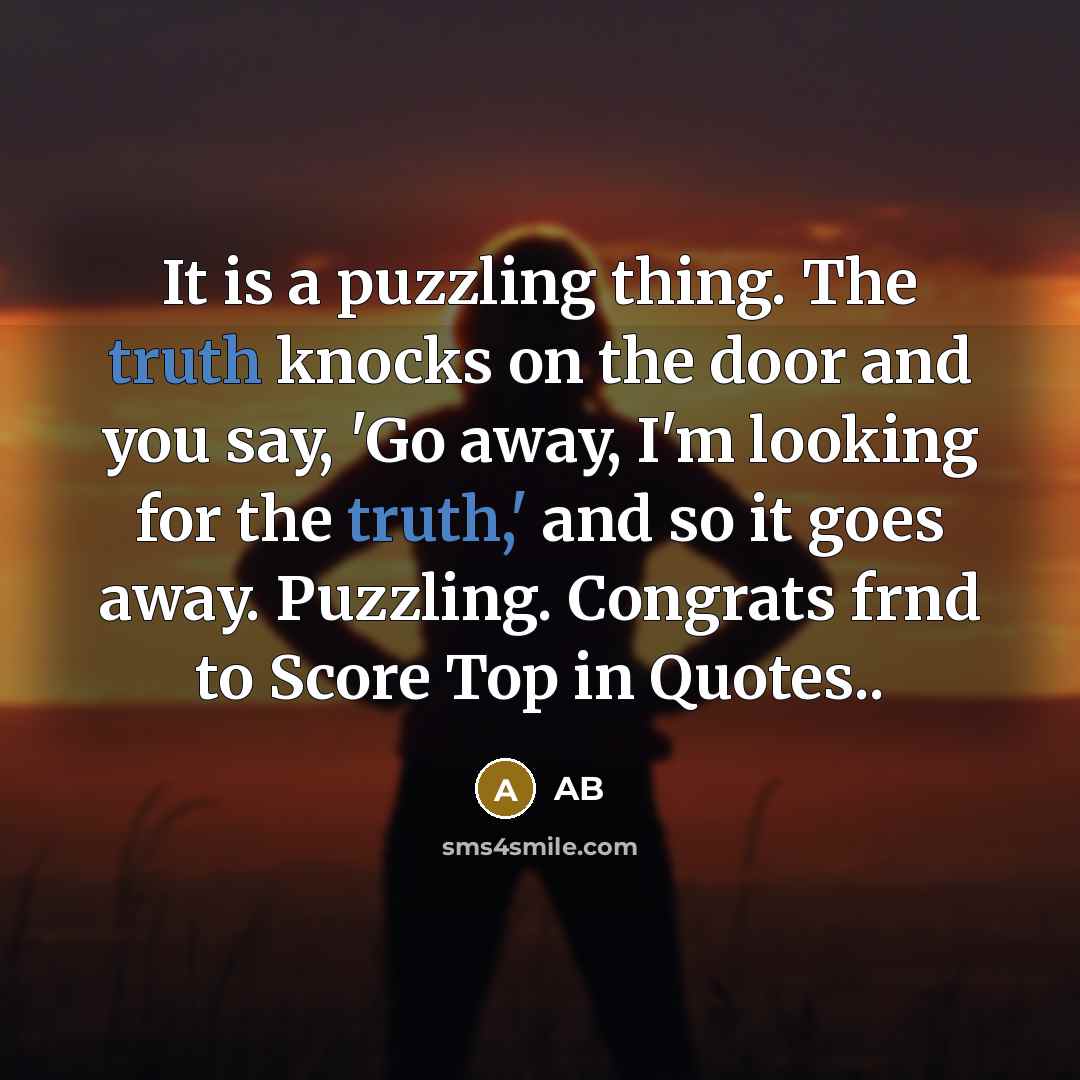 “It is a puzzling thing. The truth knocks on the door and you say, 'Go away, I'm looking for the truth,' and so it goes away. Puzzling. Congrats frnd to Score Top in Quotes..” quote by AB