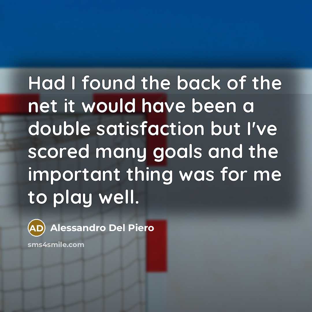 “Had I found the back of the net it would have been a double satisfaction but I've scored many goals and the important thing was for me to play well.” quote by Alessandro Del Piero