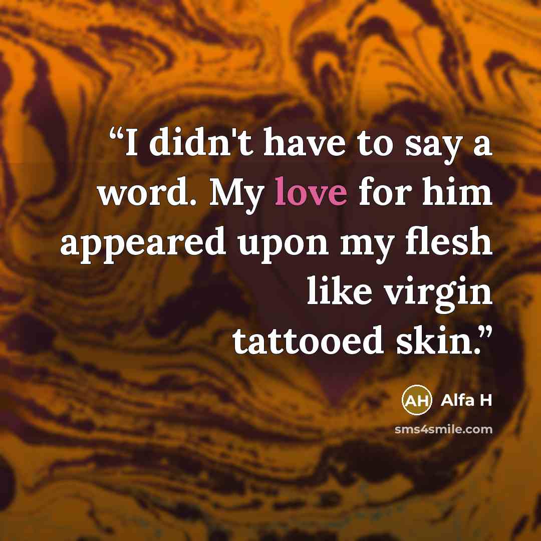 “I didn't have to say a word. My love for him appeared upon my flesh like virgin tattooed skin.” quote by Alfa H