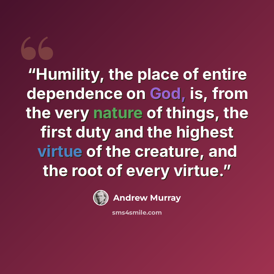 “Humility, the place of entire dependence on God, is, from the very nature of things, the first duty and the highest virtue of the creature, and the root of every virtue.” quote by Andrew Murray