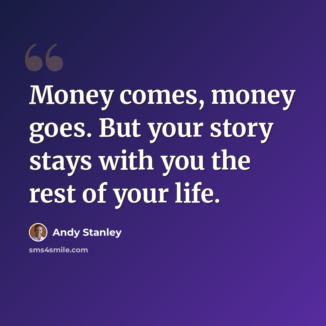 “Money comes, money goes. But your story stays with you the rest of your life.” quote by Andy Stanley