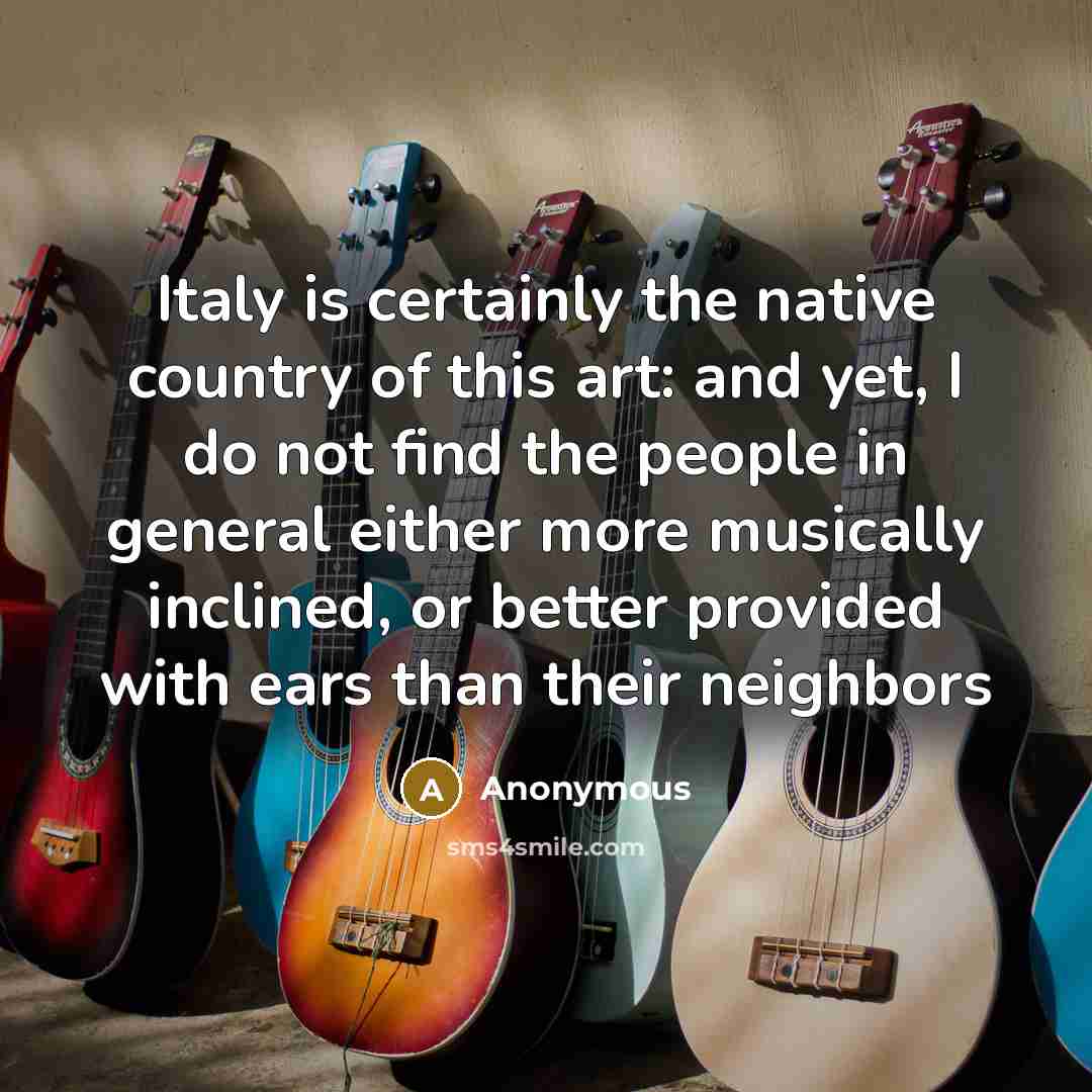 “Italy is certainly the native country of this art: and yet, I do not find the people in general either more musically inclined, or better provided with ears than their neighbors” quote by Anonymous
