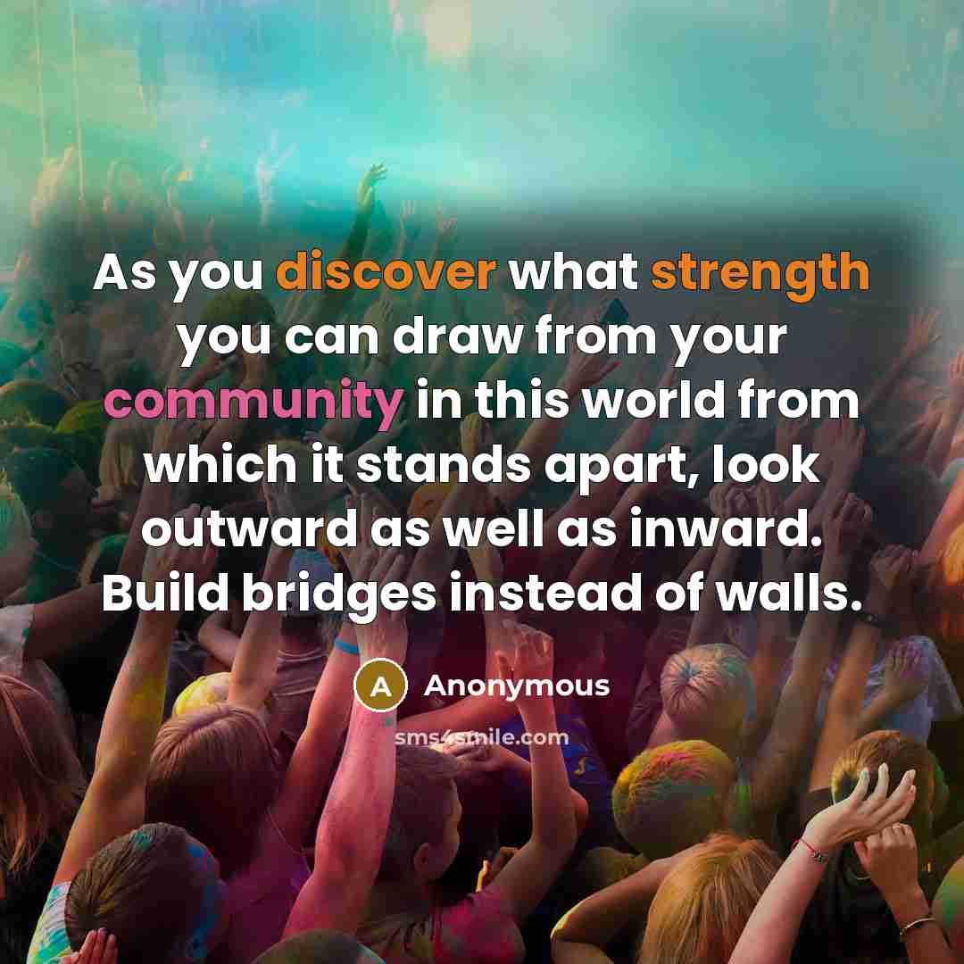 “As you discover what strength you can draw from your community in this world from which it stands apart, look outward as well as inward. Build bridges instead of walls.” quote by Anonymous