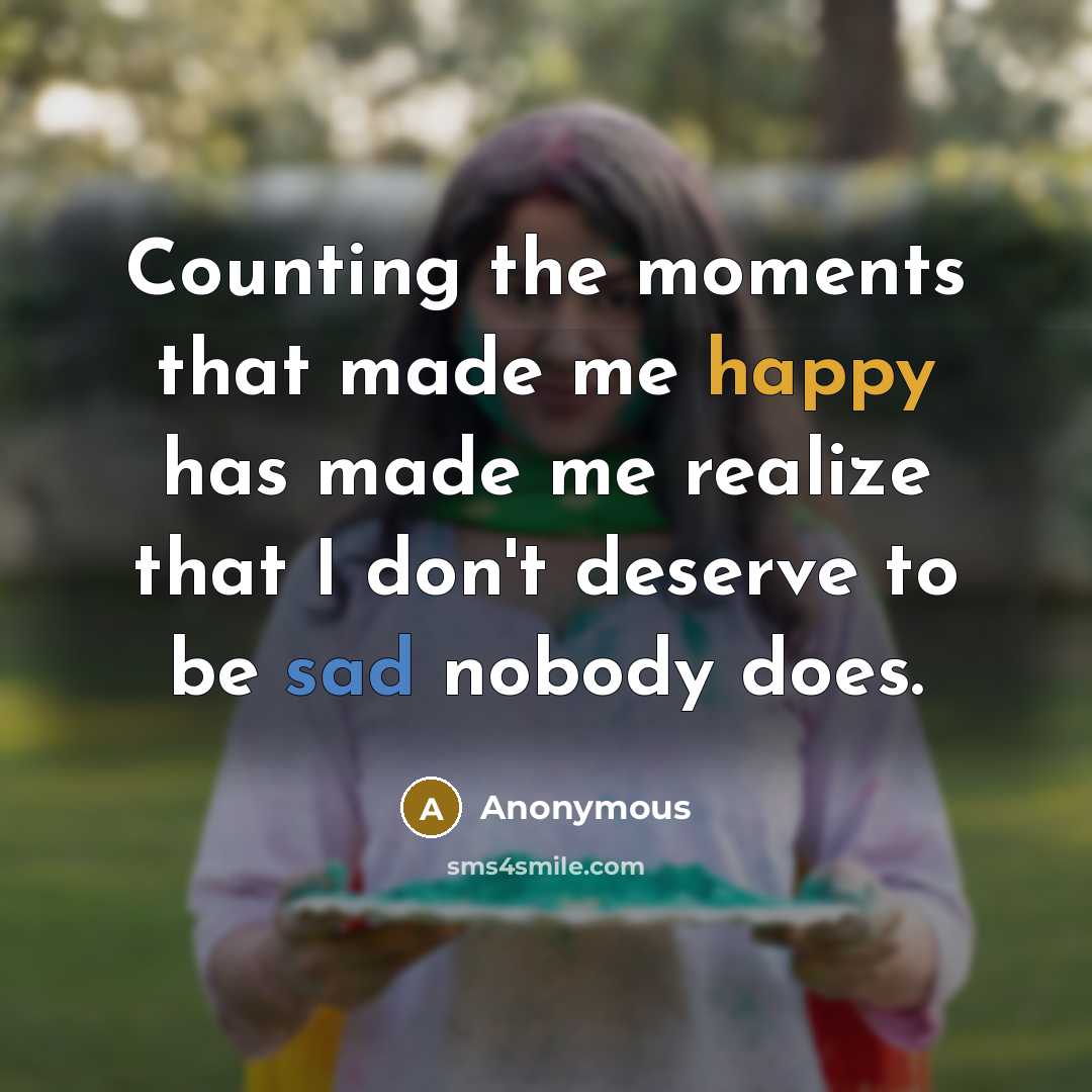 “Counting the moments that made me happy has made me realize that I don't deserve to be sad nobody does.” quote by Anonymous