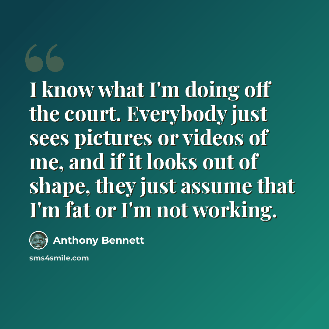 “I know what I'm doing off the court. Everybody just sees pictures or videos of me, and if it looks out of shape, they just assume that I'm fat or I'm not working.” quote by Anthony Bennett