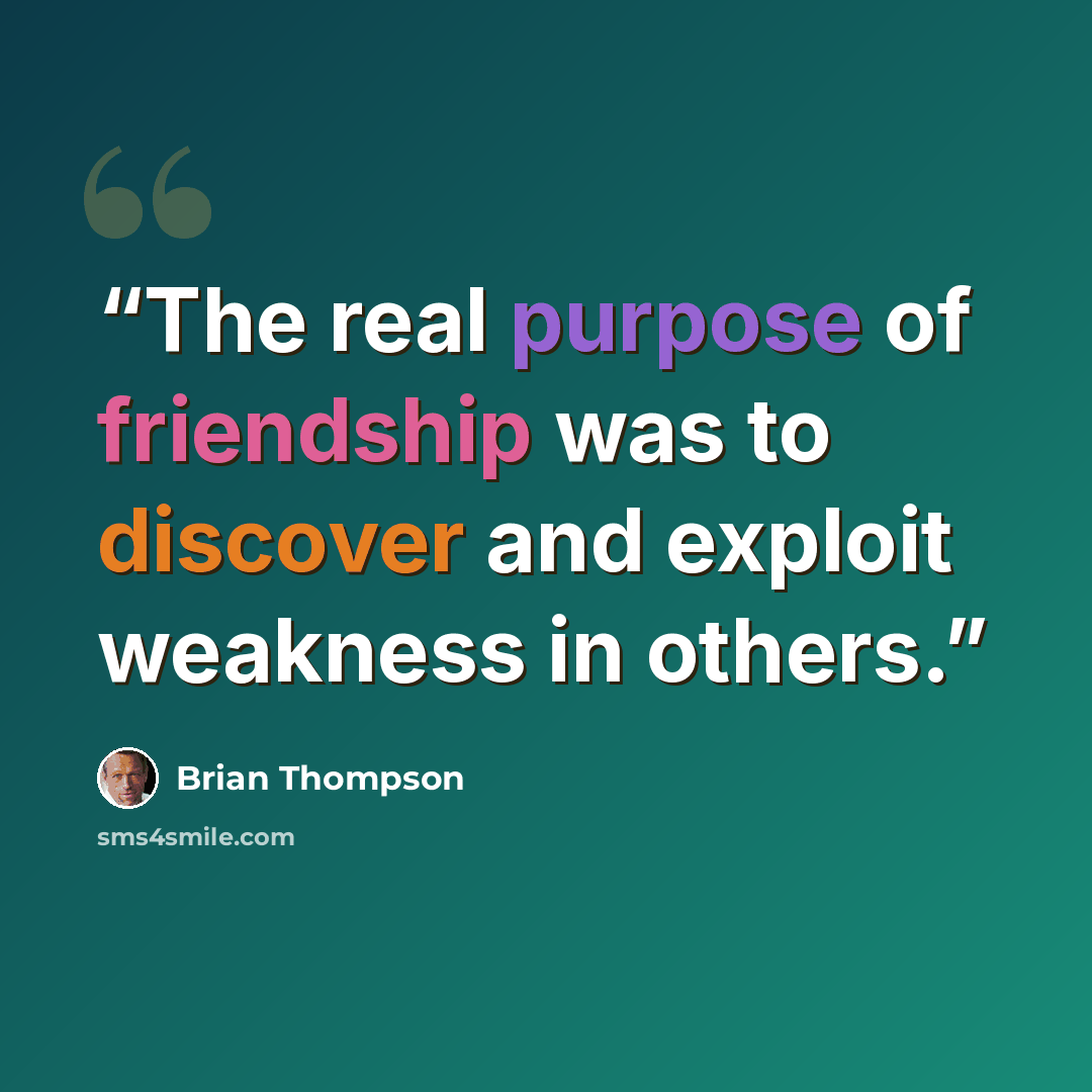 “The real purpose of friendship was to discover and exploit weakness in others.” quote by Brian Thompson