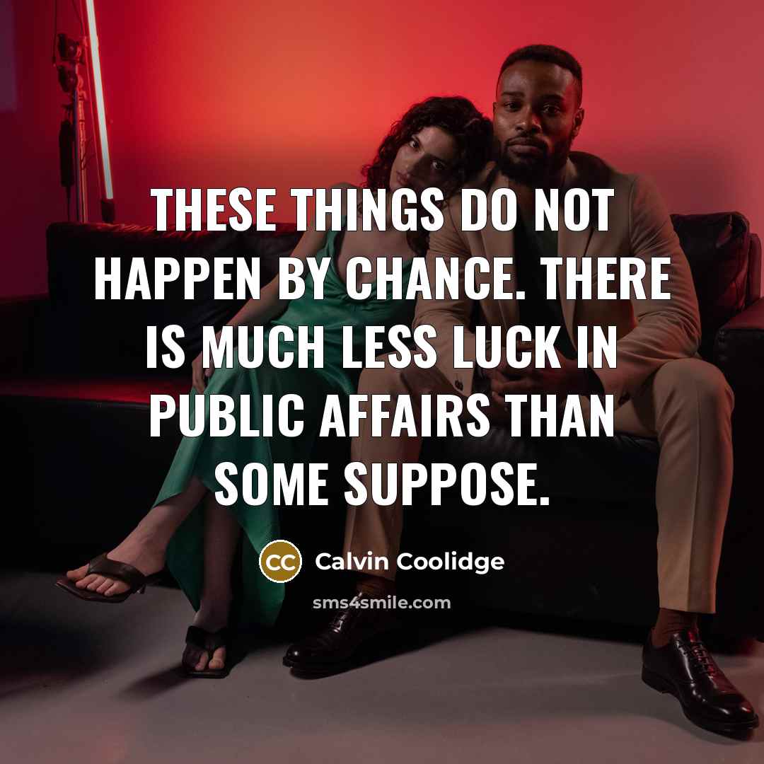 “These things do not happen by chance. There is much less luck in public affairs than some suppose.” quote by Calvin Coolidge