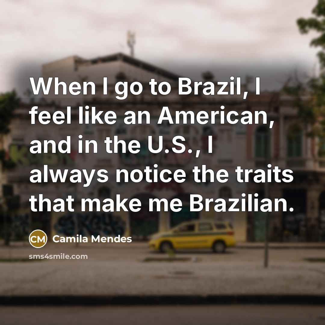 “When I go to Brazil, I feel like an American, and in the U.S., I always notice the traits that make me Brazilian.” quote by Camila Mendes