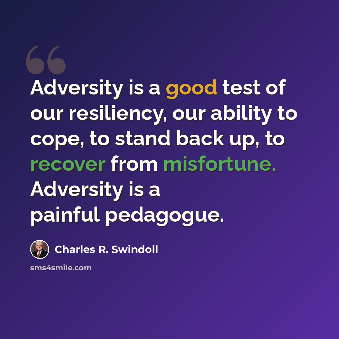 “Adversity is a good test of our resiliency, our ability to cope, to stand back up, to recover from misfortune. Adversity is a painful pedagogue.” quote by Charles R. Swindoll