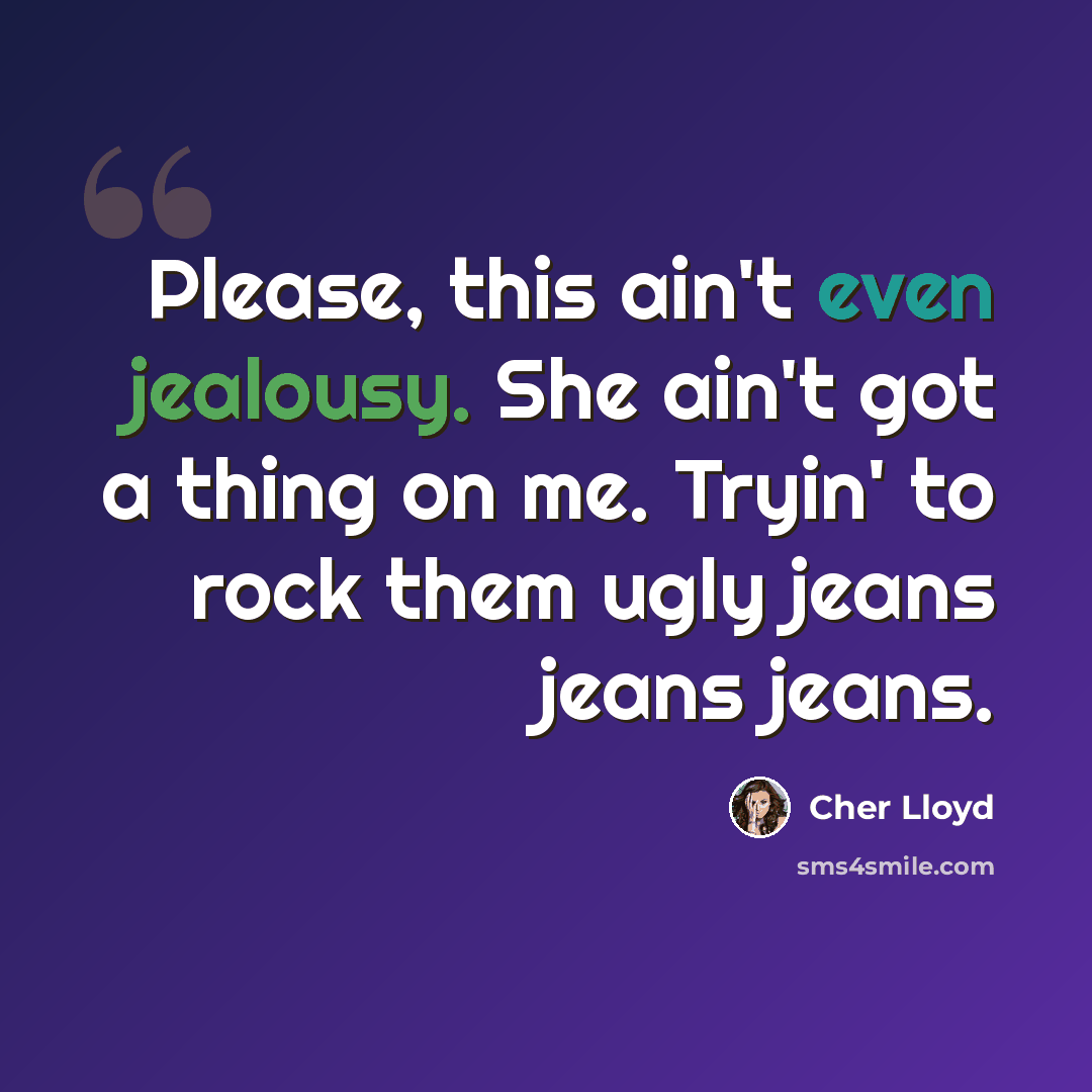 “Please, this ain't even jealousy. She ain't got a thing on me. Tryin' to rock them ugly jeans jeans jeans.” quote by Cher Lloyd