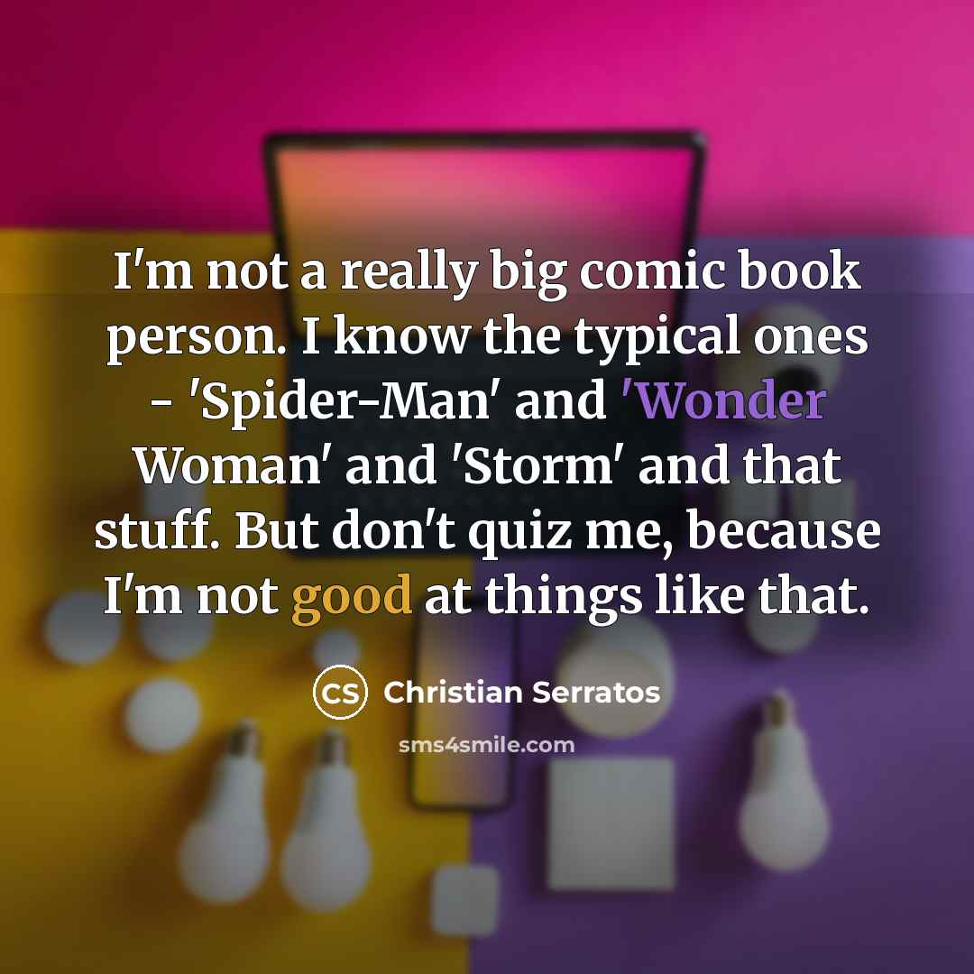 “I'm not a really big comic book person. I know the typical ones - 'Spider-Man' and 'Wonder Woman' and 'Storm' and that stuff. But don't quiz me, because I'm not good at things like that.” quote by Christian Serratos