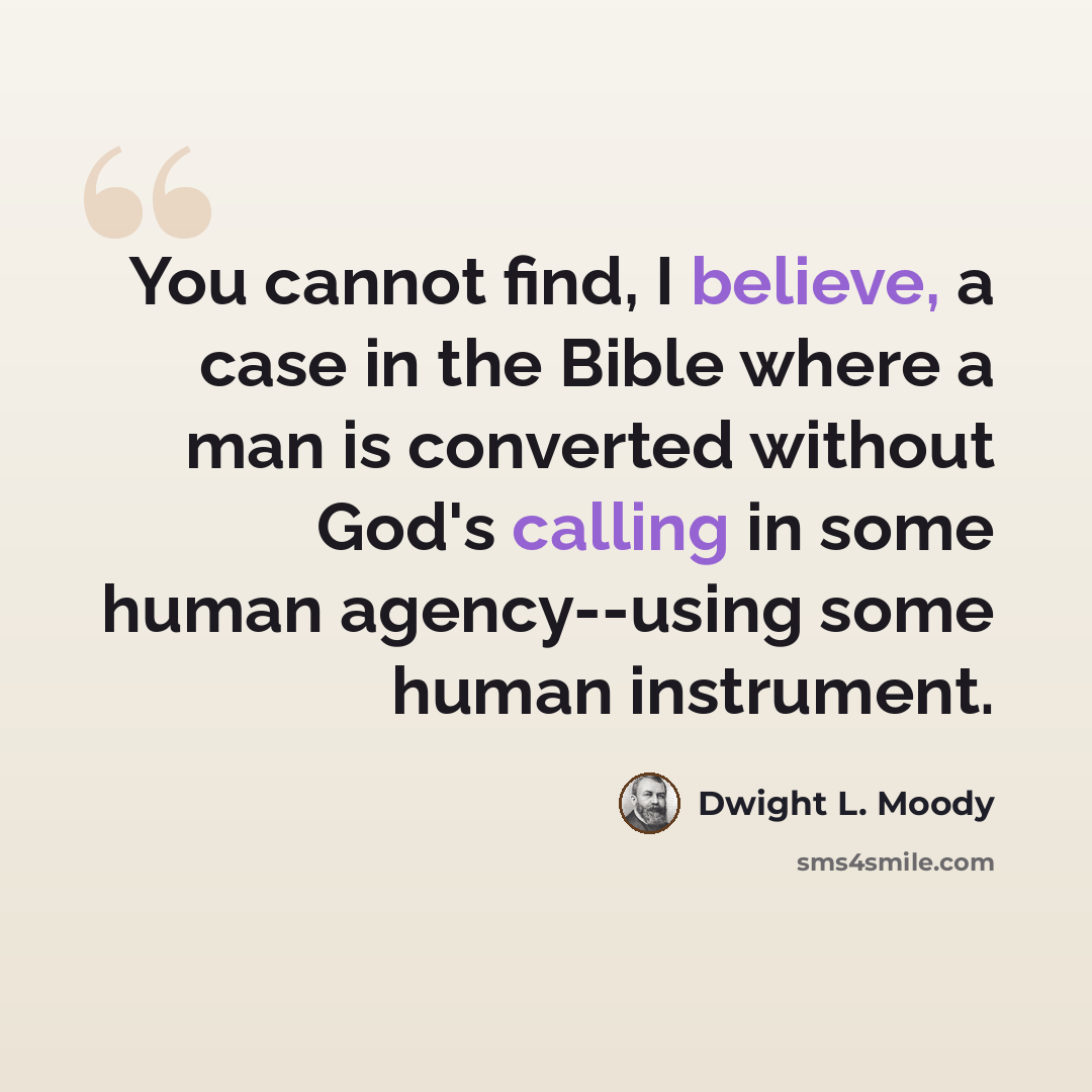 “You cannot find, I believe, a case in the Bible where a man is converted without God's calling in some human agency--using some human instrument.” quote by Dwight L. Moody