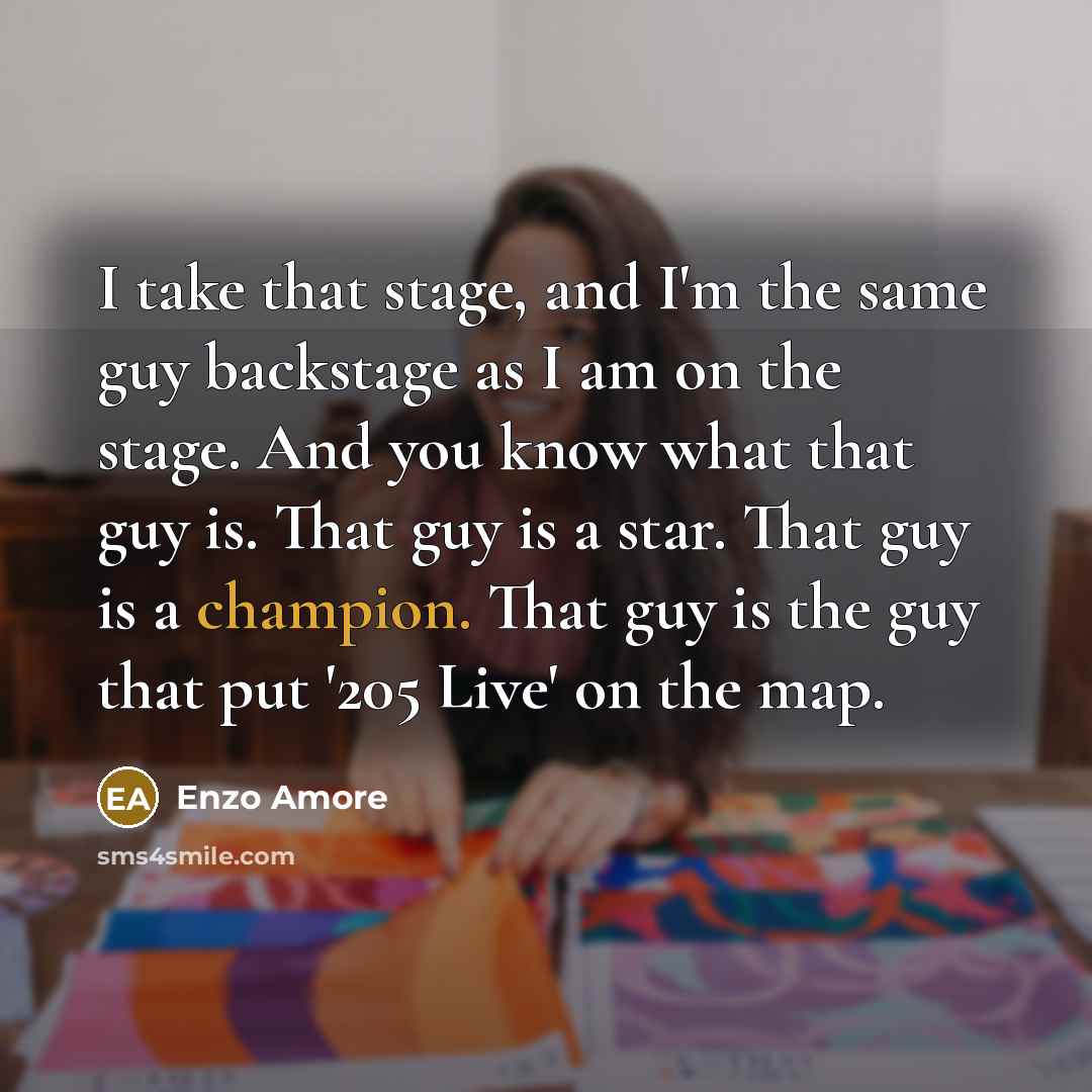“I take that stage, and I'm the same guy backstage as I am on the stage. And you know what that guy is. That guy is a star. That guy is a champion. That guy is the guy that put '205 Live' on the map.” quote by Enzo Amore