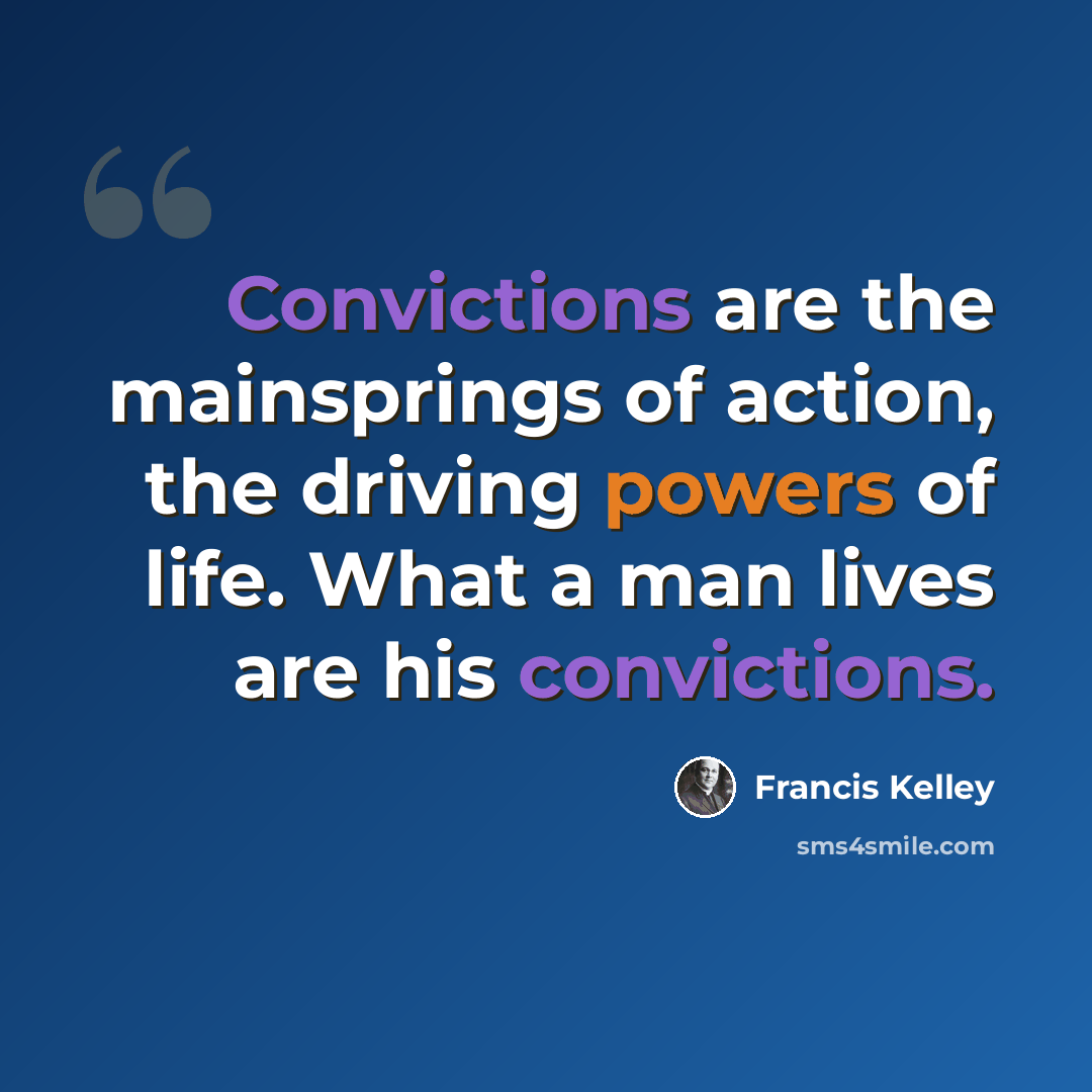 “Convictions are the mainsprings of action, the driving powers of life. What a man lives are his convictions.” quote by Francis Kelley