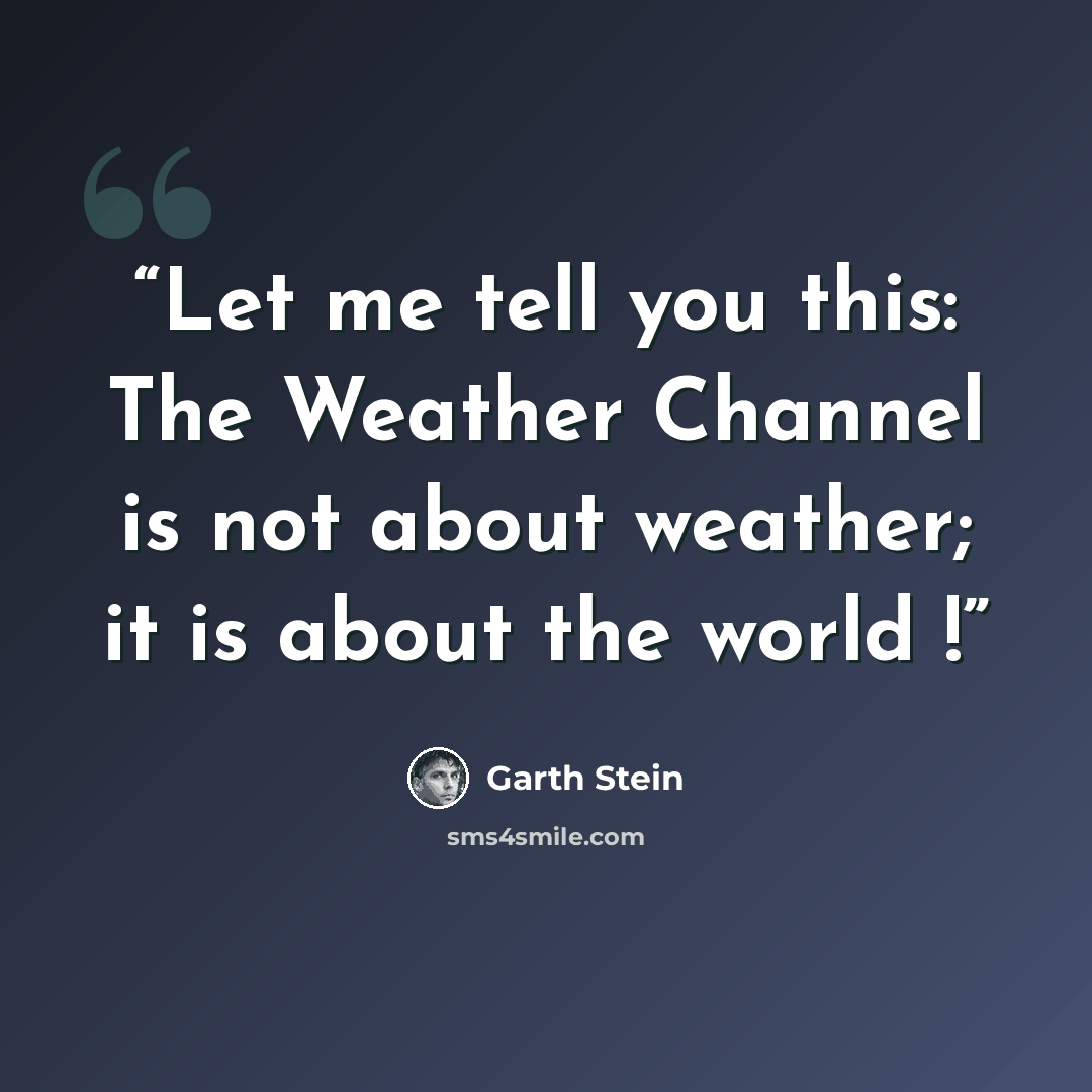 “Let me tell you this: The Weather Channel is not about weather; it is about the world !” quote by Garth Stein
