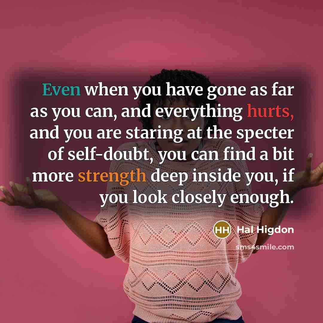 “Even when you have gone as far as you can, and everything hurts, and you are staring at the specter of self-doubt, you can find a bit more strength deep inside you, if you look closely enough.” quote by Hal Higdon