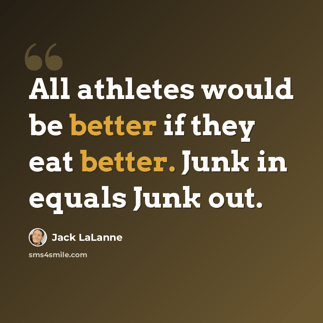 “All athletes would be better if they eat better. Junk in equals Junk out.” quote by Jack LaLanne
