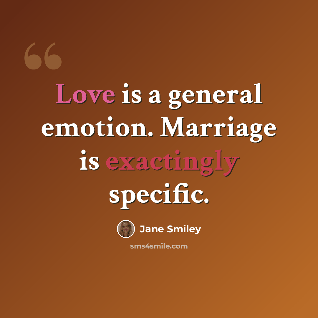 “Love is a general emotion. Marriage is exactingly specific.” quote by Jane Smiley