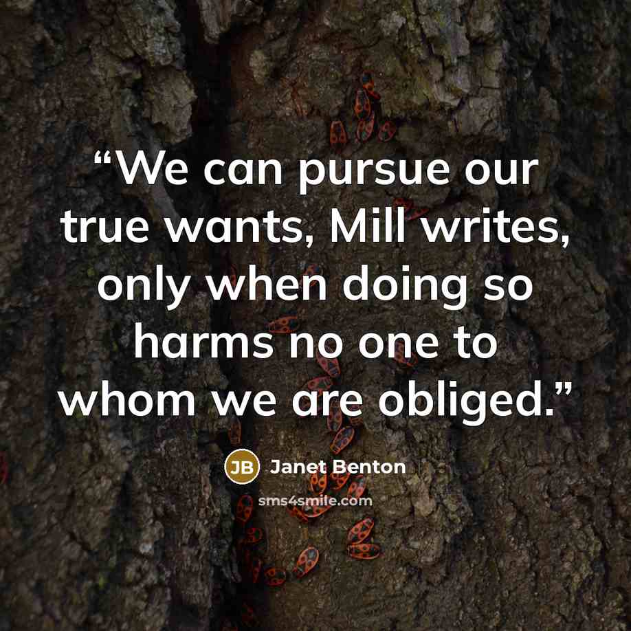 “We can pursue our true wants, Mill writes, only when doing so harms no one to whom we are obliged.” quote by Janet Benton
