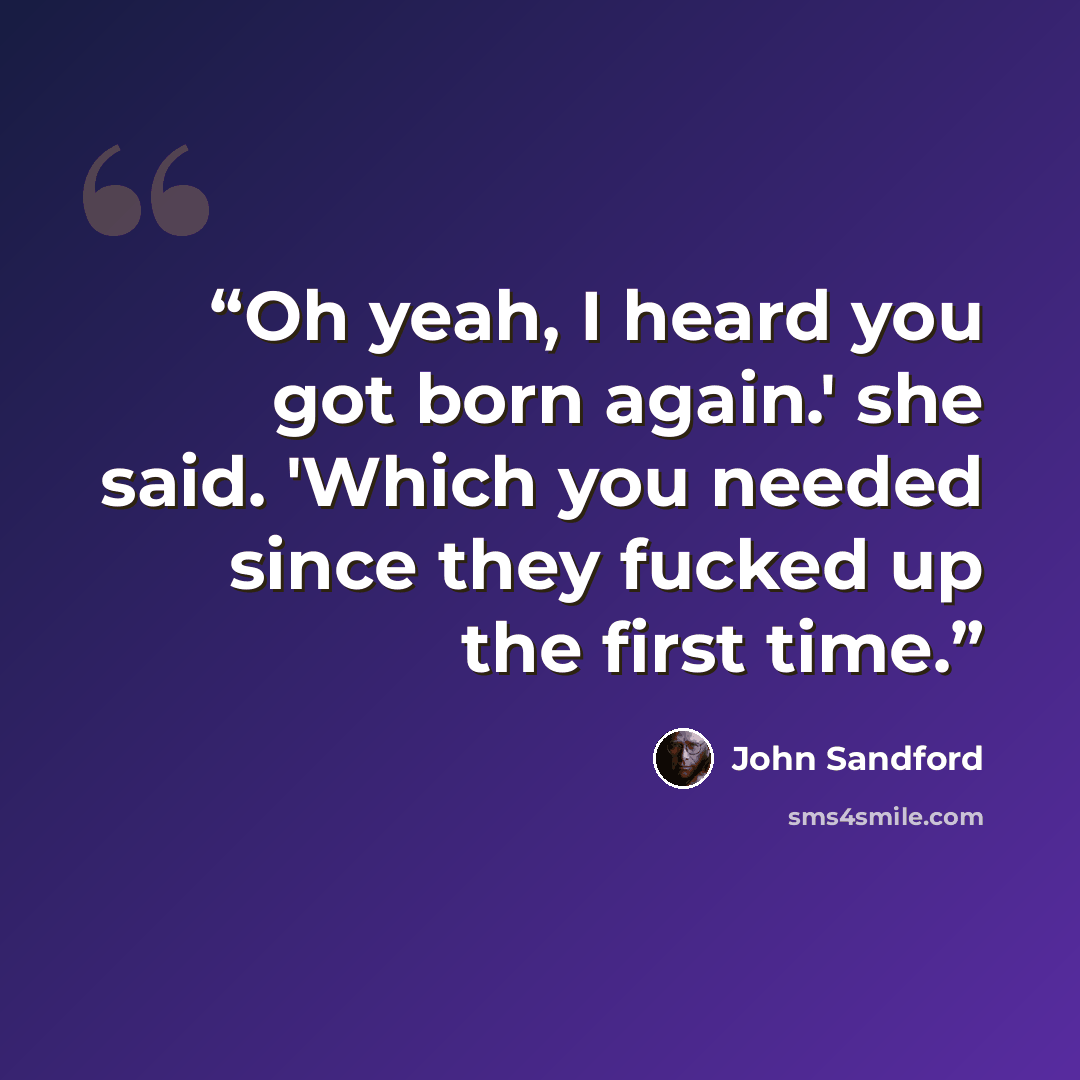 “Oh yeah, I heard you got born again.' she said. 'Which you needed since they fucked up the first time.” quote by John Sandford