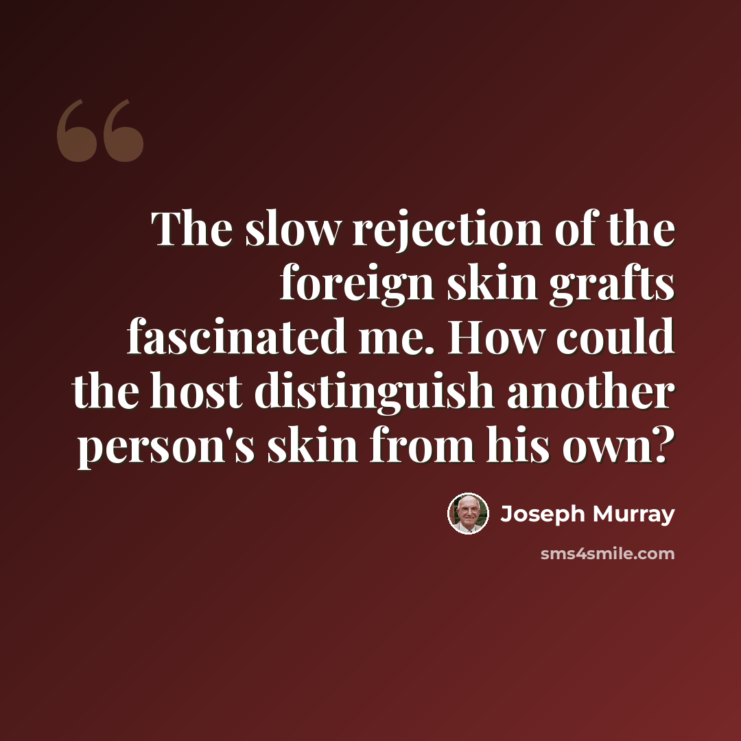 “The slow rejection of the foreign skin grafts fascinated me. How could the host distinguish another person's skin from his own?” quote by Joseph Murray