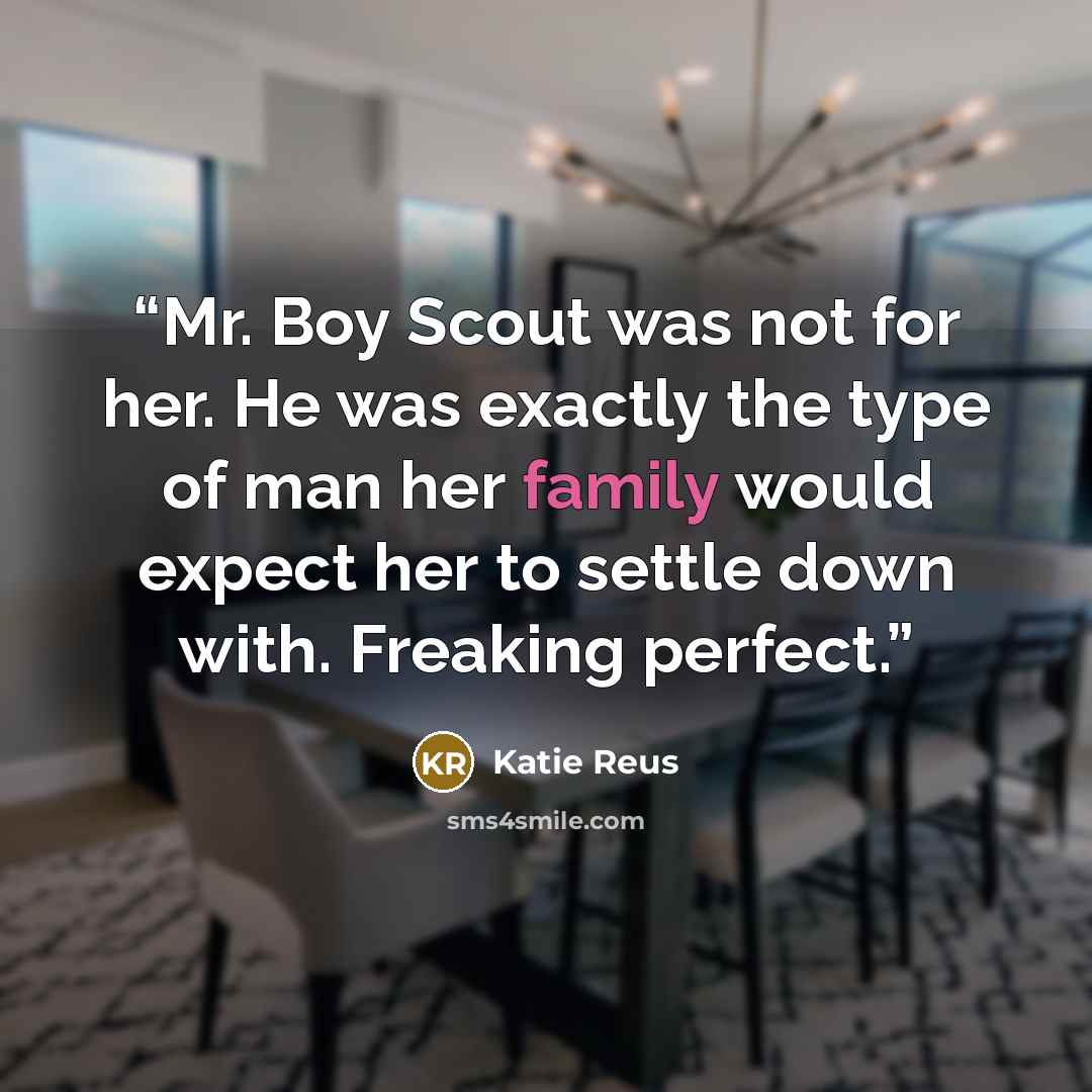 “Mr. Boy Scout was not for her. He was exactly the type of man her family would expect her to settle down with. Freaking perfect.” quote by Katie Reus