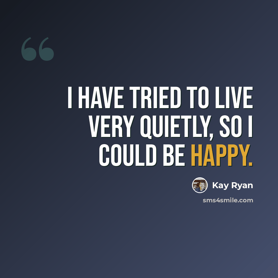 “I have tried to live very quietly, so I could be happy.” quote by Kay Ryan