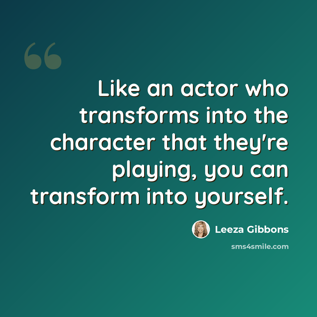 “Like an actor who transforms into the character that they're playing, you can transform into yourself.” quote by Leeza Gibbons