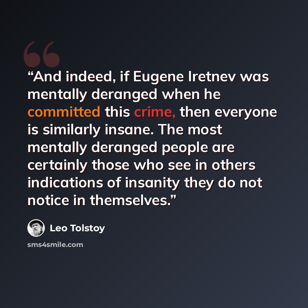 “And indeed, if Eugene Iretnev was mentally deranged when he committed this crime, then everyone is similarly insane. The most mentally deranged people are certainly those who see in others indications of insanity they do not notice in themselves.” quote by Leo Tolstoy