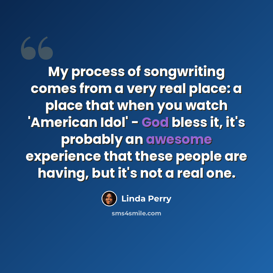 “My process of songwriting comes from a very real place: a place that when you watch 'American Idol' - God bless it, it's probably an awesome experience that these people are having, but it's not a real one.” quote by Linda Perry