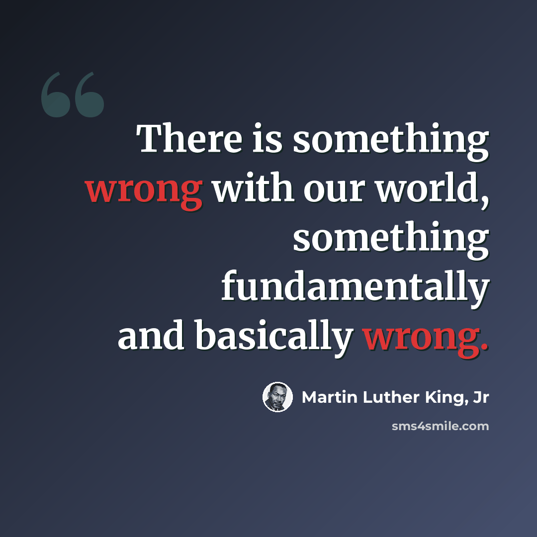 “There is something wrong with our world, something fundamentally and basically wrong.” quote by Martin Luther King, Jr