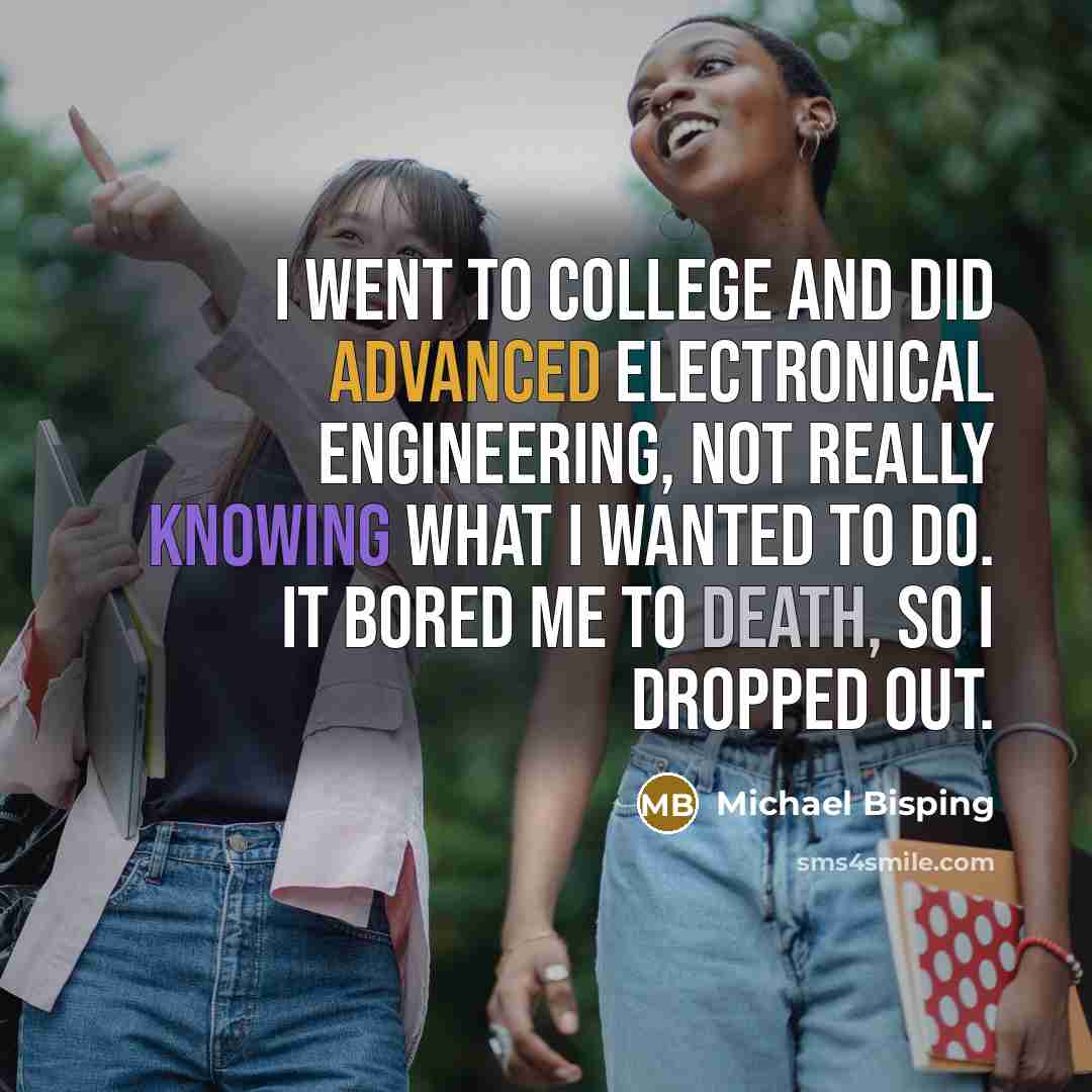 “I went to college and did advanced electronical engineering, not really knowing what I wanted to do. It bored me to death, so I dropped out.” quote by Michael Bisping