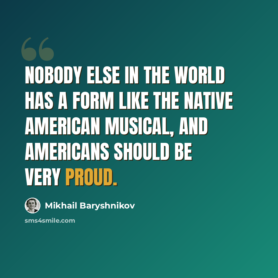 “Nobody else in the world has a form like the Native American musical, and Americans should be very proud.” quote by Mikhail Baryshnikov