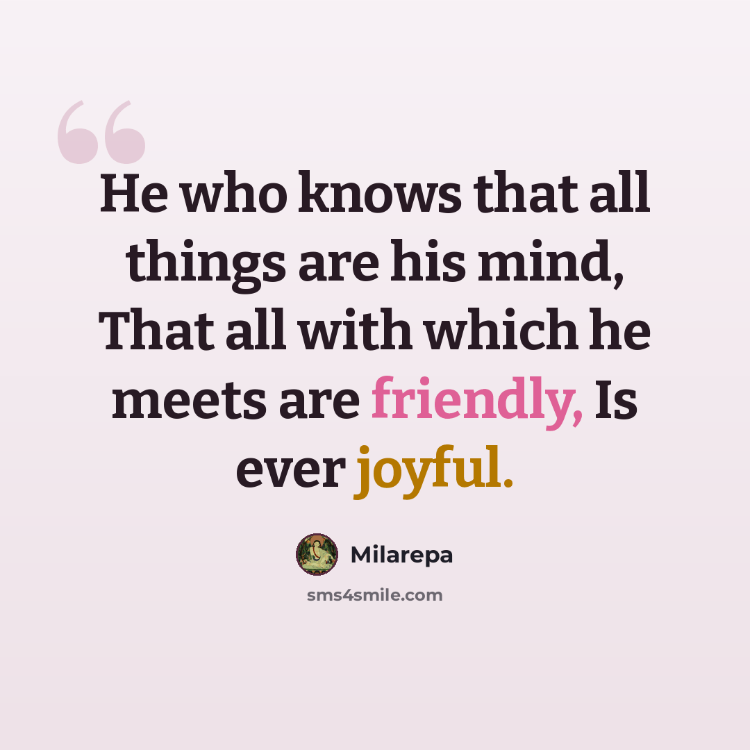 “He who knows that all things are his mind, That all with which he meets are friendly, Is ever joyful.” quote by Milarepa