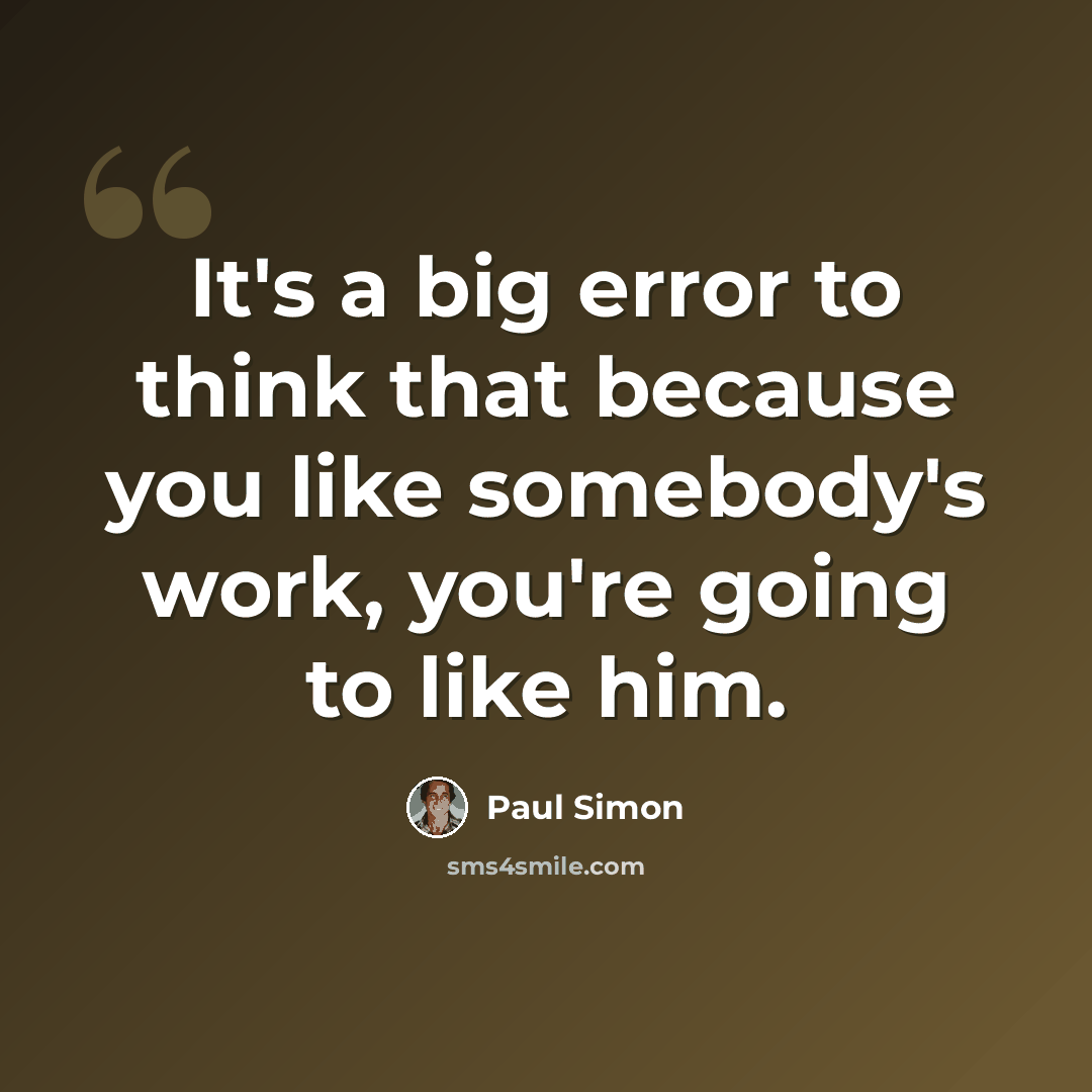 “It's a big error to think that because you like somebody's work, you're going to like him.” quote by Paul Simon