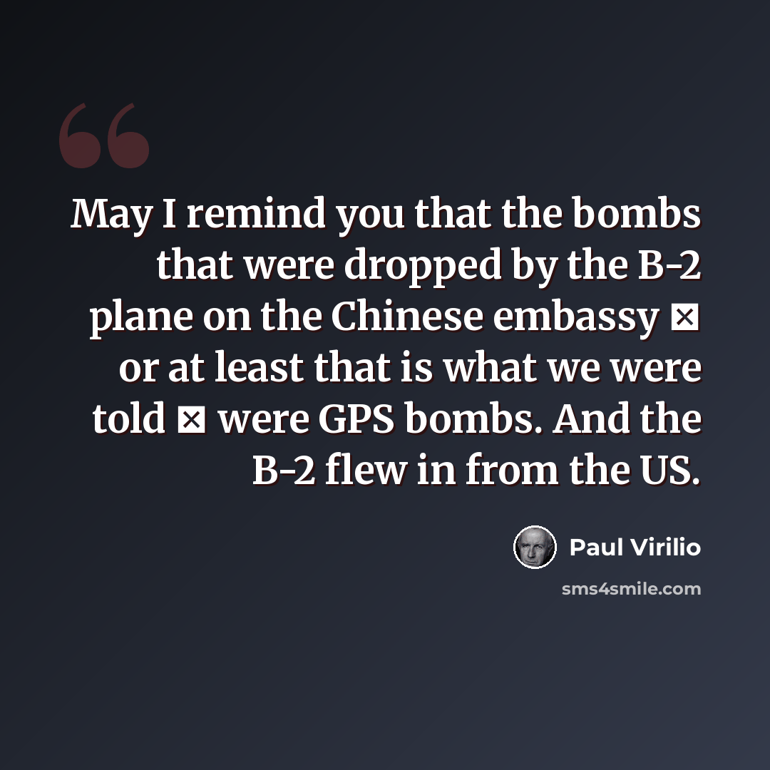 “May I remind you that the bombs that were dropped by the B-2 plane on the Chinese embassy  or at least that is what we were told  were GPS bombs. And the B-2 flew in from the US.” quote by Paul Virilio