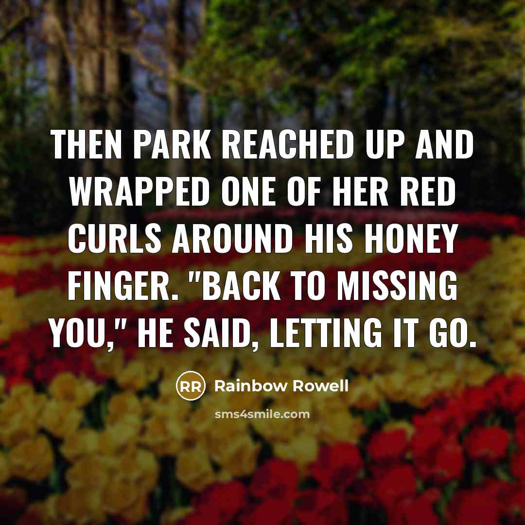 “Then Park reached up and wrapped one of her red curls around his honey finger. "Back to missing you," he said, letting it go.” quote by Rainbow Rowell