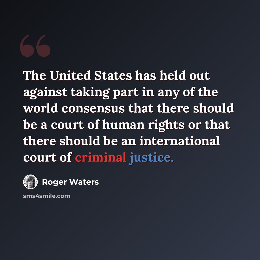 “The United States has held out against taking part in any of the world consensus that there should be a court of human rights or that there should be an international court of criminal justice.” quote by Roger Waters