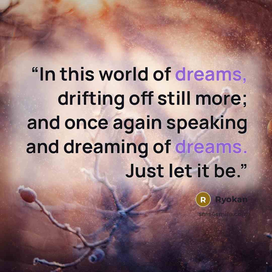 “In this world of dreams, drifting off still more; and once again speaking and dreaming of dreams. Just let it be.” quote by Ryokan