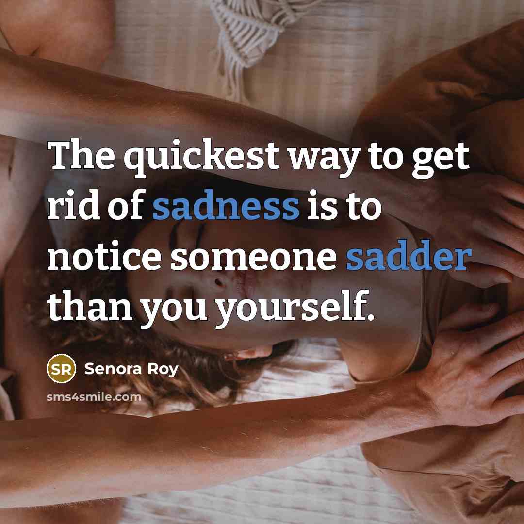 “The quickest way to get rid of sadness is to notice someone sadder than you yourself.” quote by Senora Roy