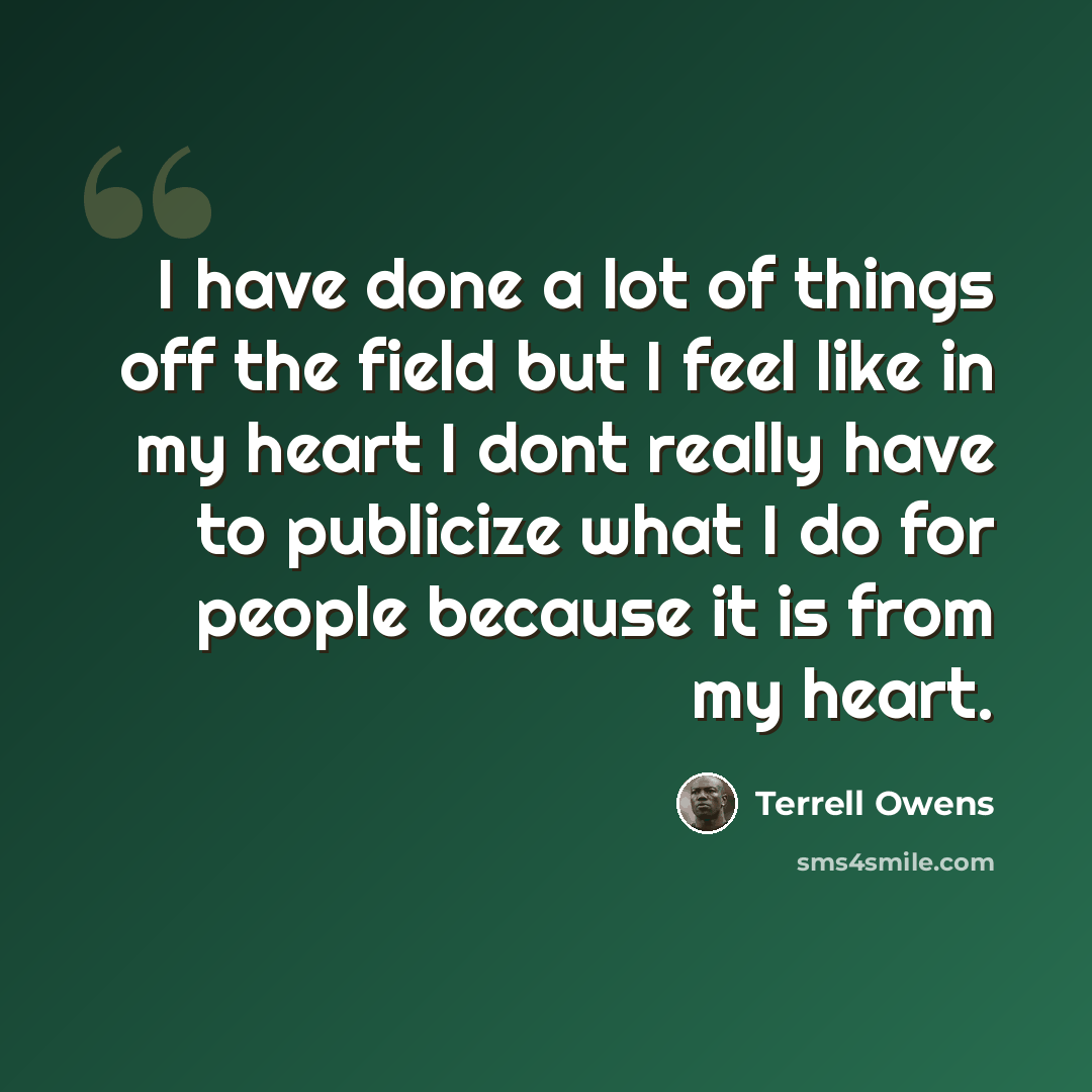 “I have done a lot of things off the field but I feel like in my heart I dont really have to publicize what I do for people because it is from my heart.” quote by Terrell Owens