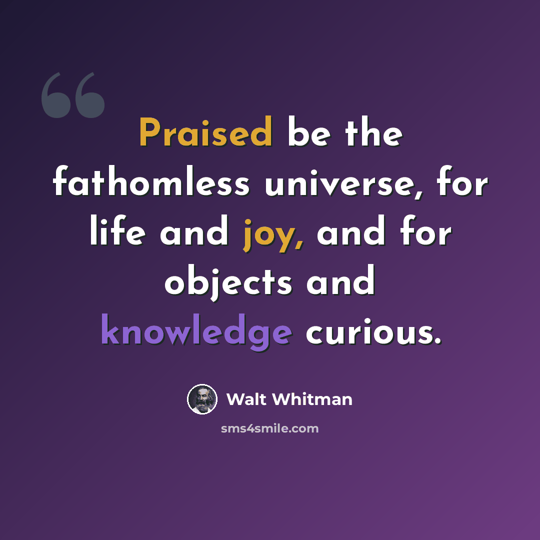 “Praised be the fathomless universe, for life and joy, and for objects and knowledge curious.” quote by Walt Whitman