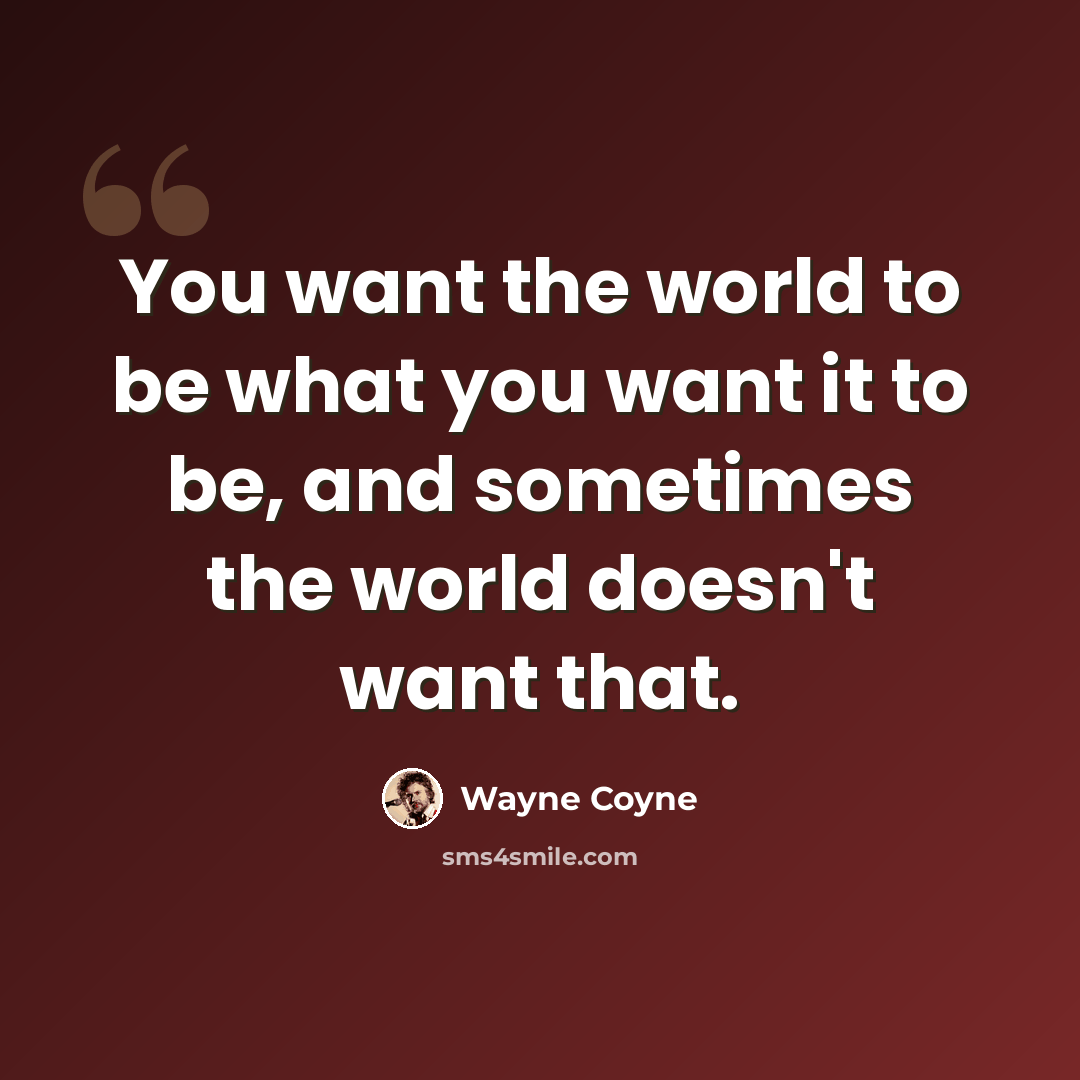 “You want the world to be what you want it to be, and sometimes the world doesn't want that.” quote by Wayne Coyne