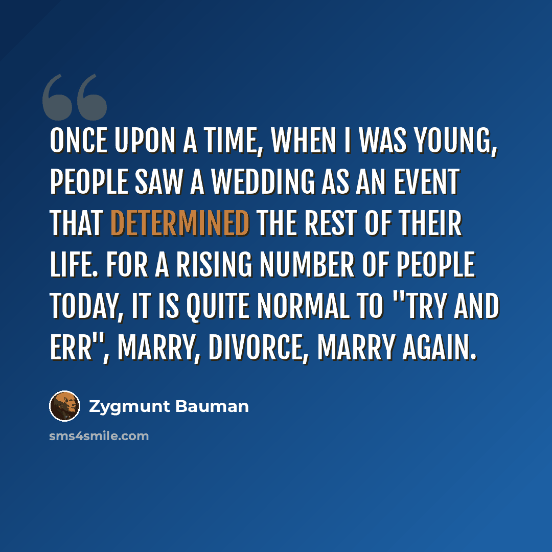 “Once upon a time, when I was young, people saw a wedding as an event that determined the rest of their life. For a rising number of people today, it is quite normal to "try and err", marry, divorce, marry again.” quote by Zygmunt Bauman